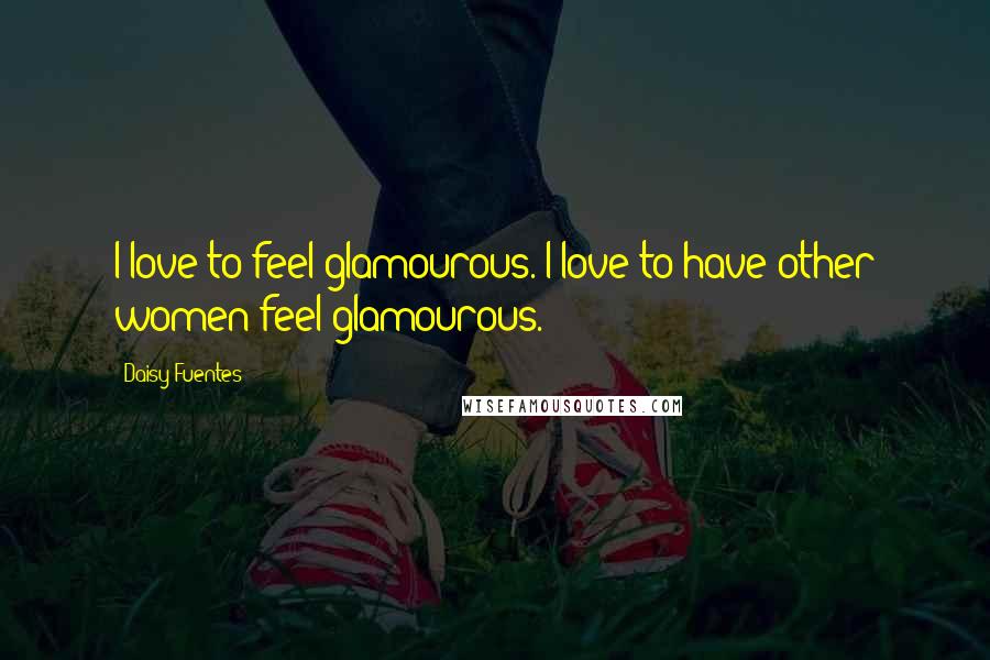 Daisy Fuentes Quotes: I love to feel glamourous. I love to have other women feel glamourous.