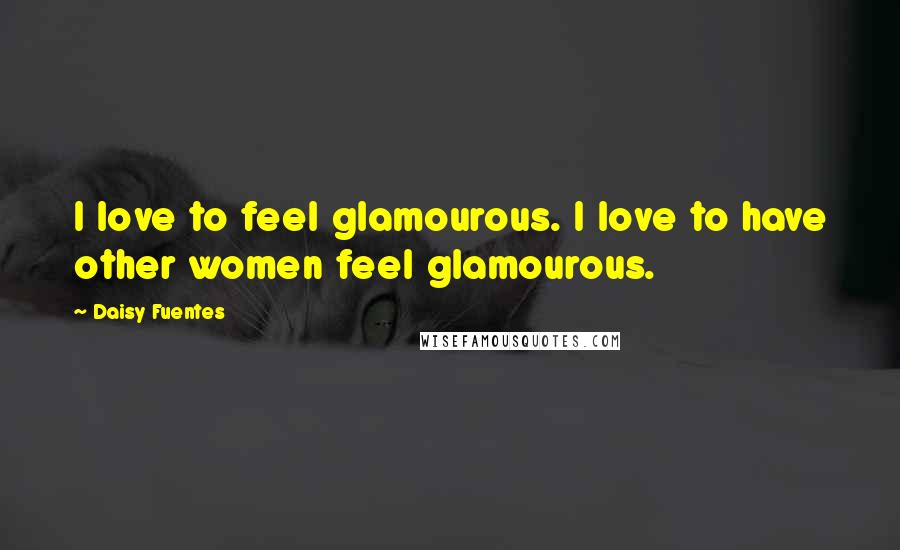 Daisy Fuentes Quotes: I love to feel glamourous. I love to have other women feel glamourous.
