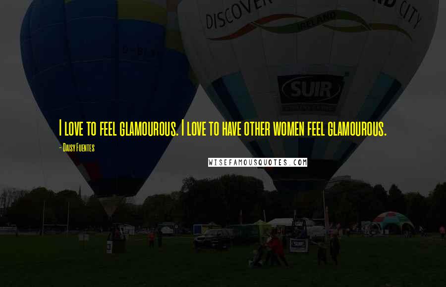 Daisy Fuentes Quotes: I love to feel glamourous. I love to have other women feel glamourous.