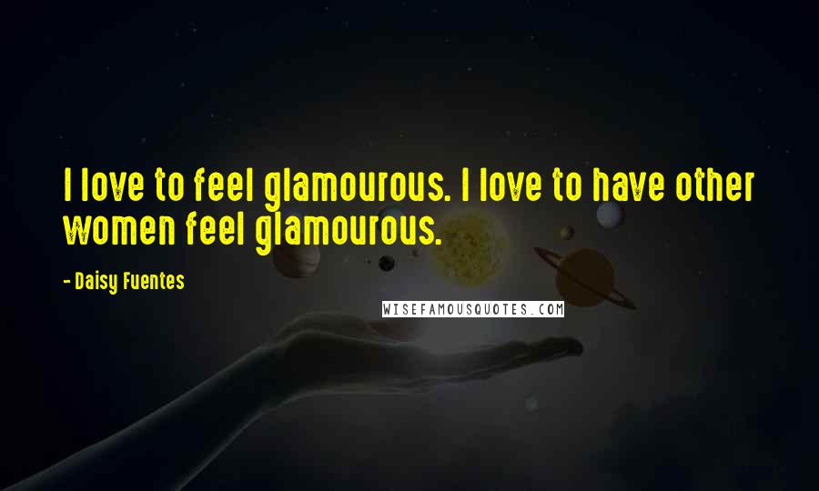 Daisy Fuentes Quotes: I love to feel glamourous. I love to have other women feel glamourous.