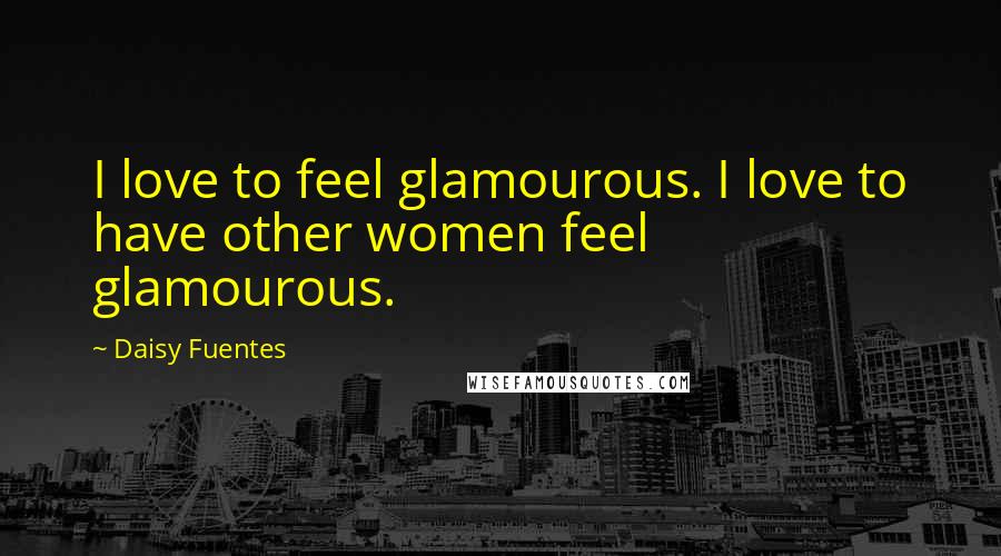 Daisy Fuentes Quotes: I love to feel glamourous. I love to have other women feel glamourous.