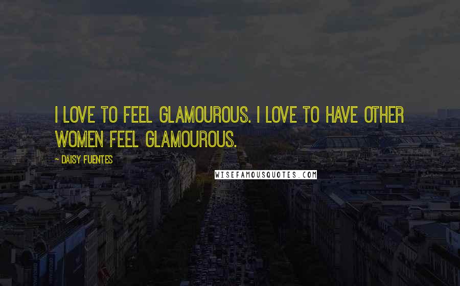 Daisy Fuentes Quotes: I love to feel glamourous. I love to have other women feel glamourous.