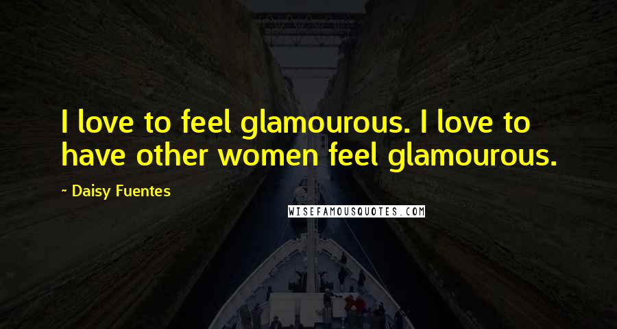 Daisy Fuentes Quotes: I love to feel glamourous. I love to have other women feel glamourous.