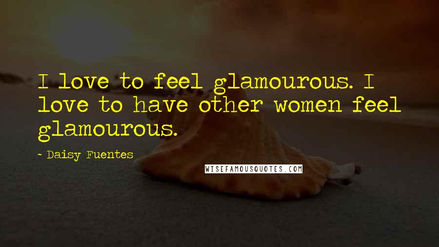 Daisy Fuentes Quotes: I love to feel glamourous. I love to have other women feel glamourous.