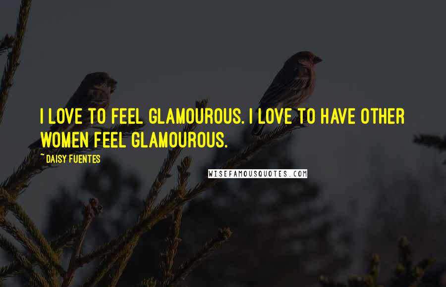 Daisy Fuentes Quotes: I love to feel glamourous. I love to have other women feel glamourous.