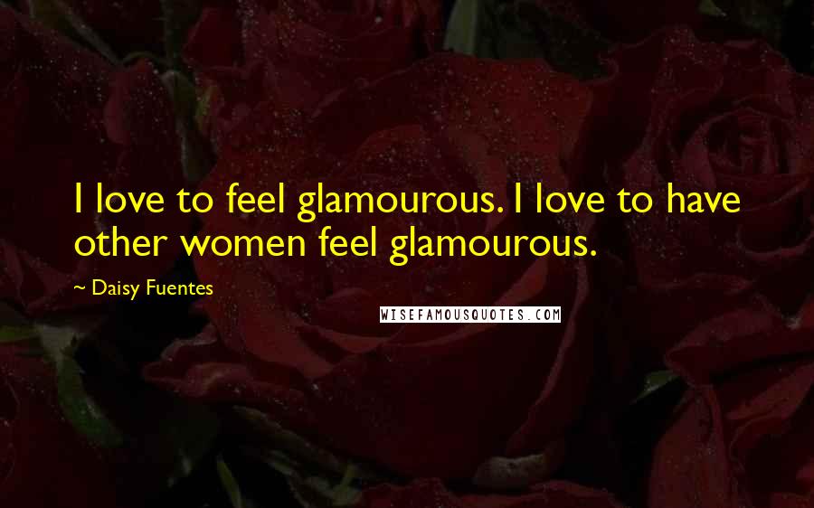 Daisy Fuentes Quotes: I love to feel glamourous. I love to have other women feel glamourous.