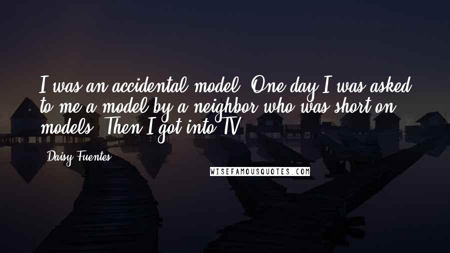 Daisy Fuentes Quotes: I was an accidental model. One day I was asked to me a model by a neighbor who was short on models. Then I got into TV.