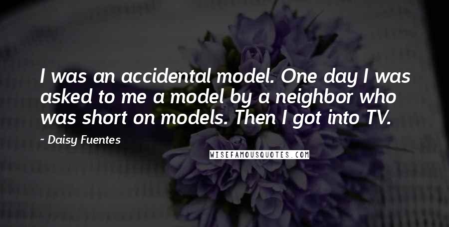 Daisy Fuentes Quotes: I was an accidental model. One day I was asked to me a model by a neighbor who was short on models. Then I got into TV.