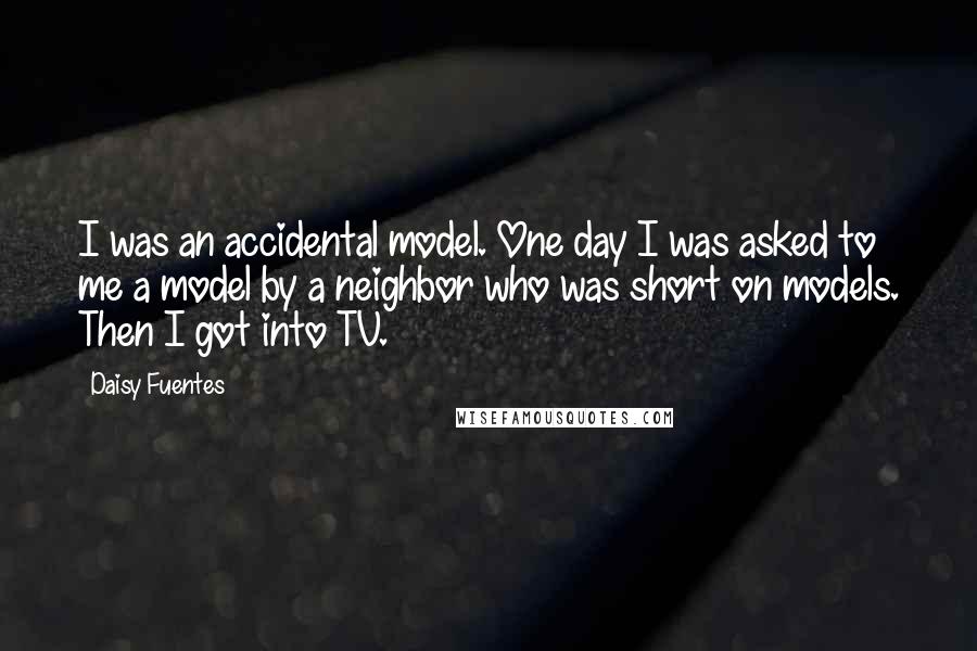 Daisy Fuentes Quotes: I was an accidental model. One day I was asked to me a model by a neighbor who was short on models. Then I got into TV.