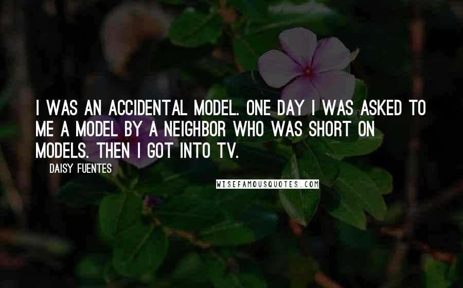 Daisy Fuentes Quotes: I was an accidental model. One day I was asked to me a model by a neighbor who was short on models. Then I got into TV.