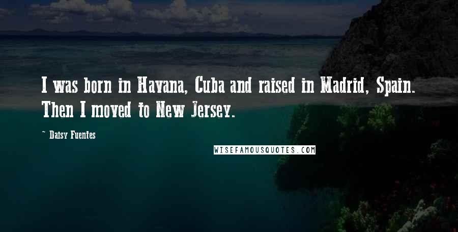 Daisy Fuentes Quotes: I was born in Havana, Cuba and raised in Madrid, Spain. Then I moved to New Jersey.