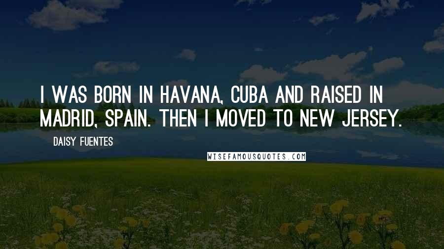 Daisy Fuentes Quotes: I was born in Havana, Cuba and raised in Madrid, Spain. Then I moved to New Jersey.