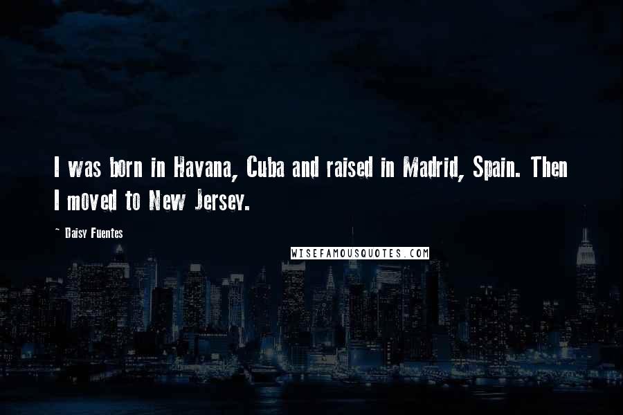 Daisy Fuentes Quotes: I was born in Havana, Cuba and raised in Madrid, Spain. Then I moved to New Jersey.