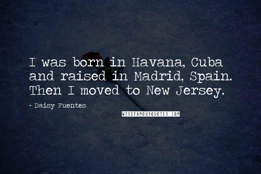 Daisy Fuentes Quotes: I was born in Havana, Cuba and raised in Madrid, Spain. Then I moved to New Jersey.