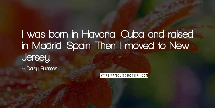 Daisy Fuentes Quotes: I was born in Havana, Cuba and raised in Madrid, Spain. Then I moved to New Jersey.
