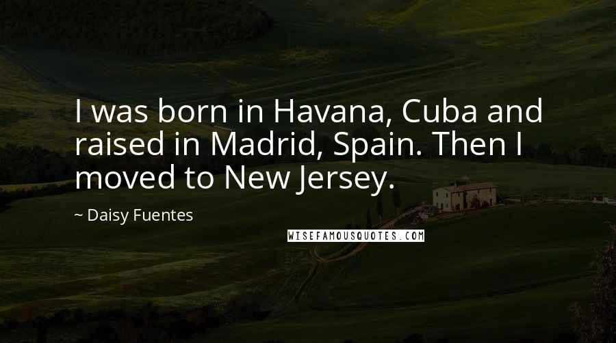 Daisy Fuentes Quotes: I was born in Havana, Cuba and raised in Madrid, Spain. Then I moved to New Jersey.