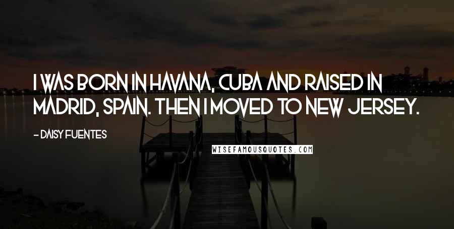 Daisy Fuentes Quotes: I was born in Havana, Cuba and raised in Madrid, Spain. Then I moved to New Jersey.