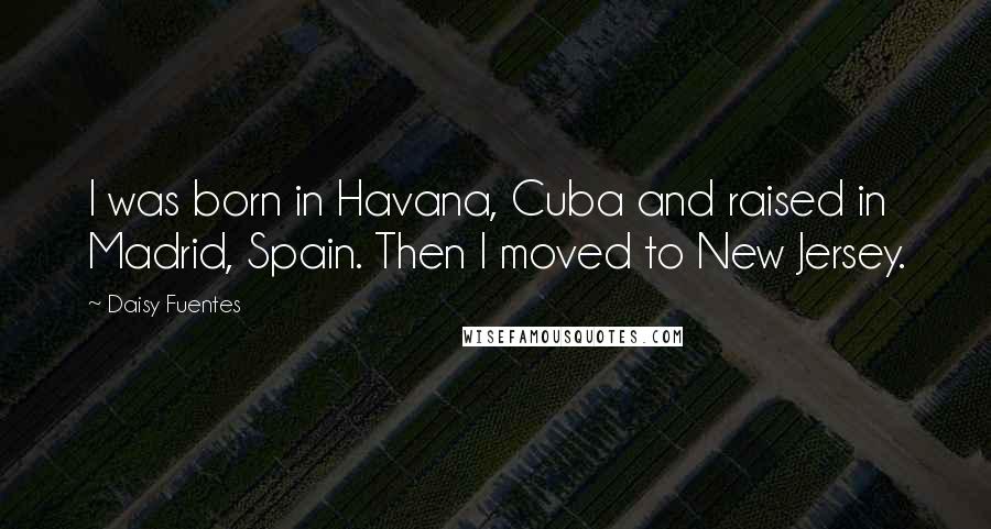 Daisy Fuentes Quotes: I was born in Havana, Cuba and raised in Madrid, Spain. Then I moved to New Jersey.