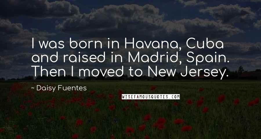 Daisy Fuentes Quotes: I was born in Havana, Cuba and raised in Madrid, Spain. Then I moved to New Jersey.