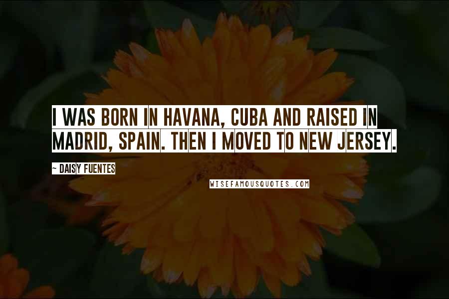 Daisy Fuentes Quotes: I was born in Havana, Cuba and raised in Madrid, Spain. Then I moved to New Jersey.