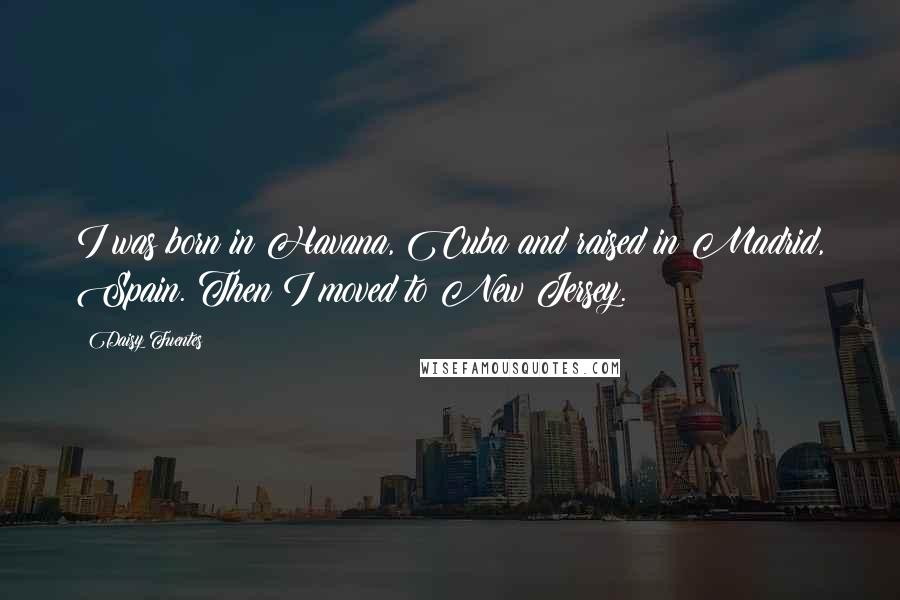 Daisy Fuentes Quotes: I was born in Havana, Cuba and raised in Madrid, Spain. Then I moved to New Jersey.