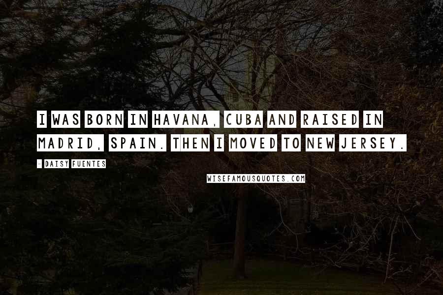 Daisy Fuentes Quotes: I was born in Havana, Cuba and raised in Madrid, Spain. Then I moved to New Jersey.