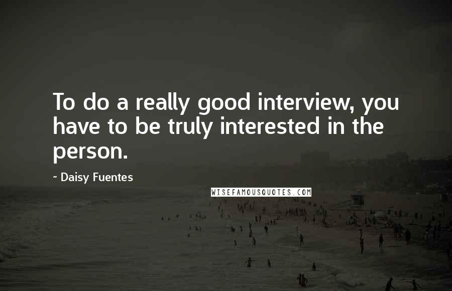 Daisy Fuentes Quotes: To do a really good interview, you have to be truly interested in the person.