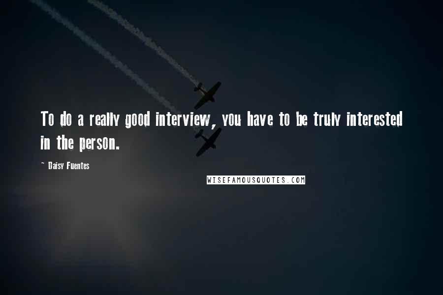 Daisy Fuentes Quotes: To do a really good interview, you have to be truly interested in the person.