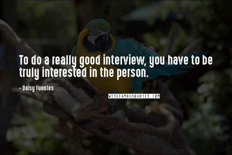 Daisy Fuentes Quotes: To do a really good interview, you have to be truly interested in the person.