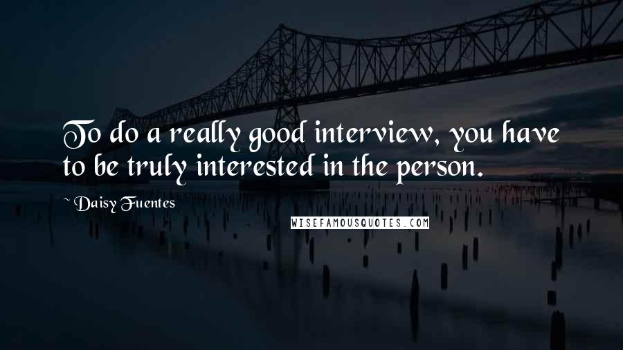 Daisy Fuentes Quotes: To do a really good interview, you have to be truly interested in the person.