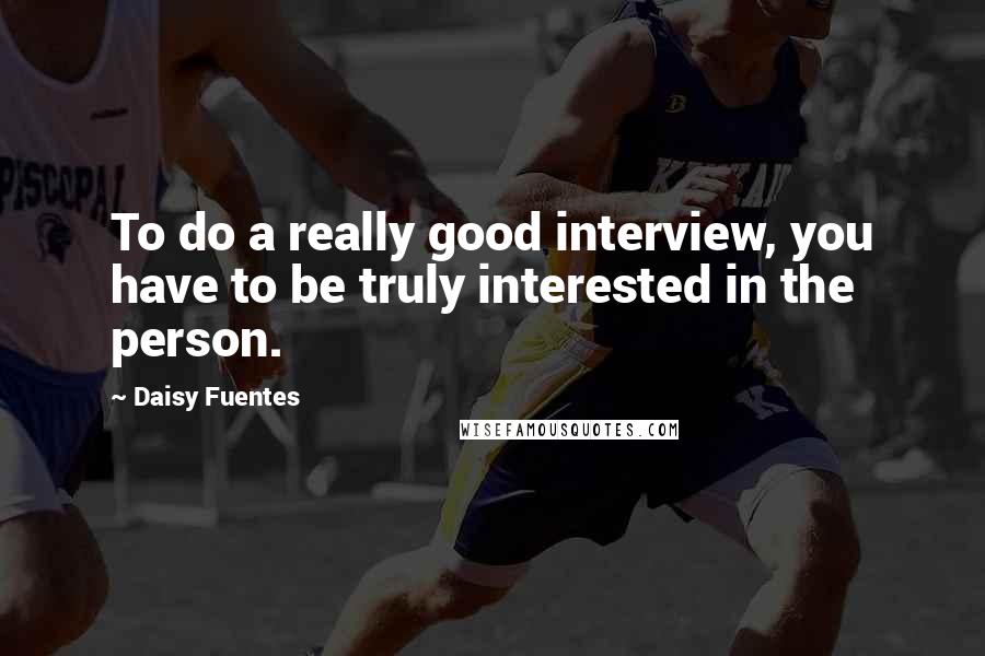 Daisy Fuentes Quotes: To do a really good interview, you have to be truly interested in the person.