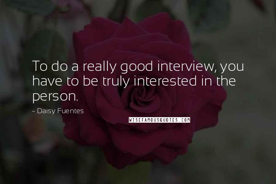 Daisy Fuentes Quotes: To do a really good interview, you have to be truly interested in the person.