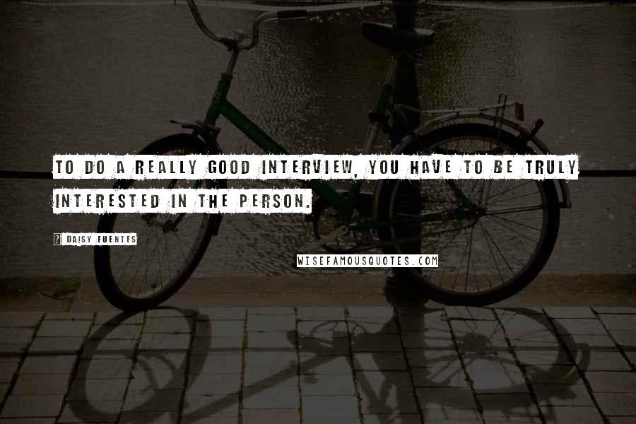 Daisy Fuentes Quotes: To do a really good interview, you have to be truly interested in the person.