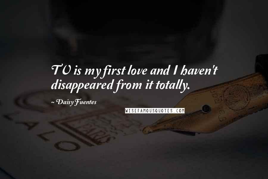 Daisy Fuentes Quotes: TV is my first love and I haven't disappeared from it totally.