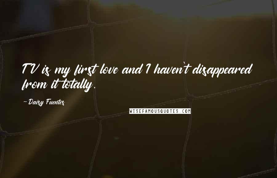 Daisy Fuentes Quotes: TV is my first love and I haven't disappeared from it totally.