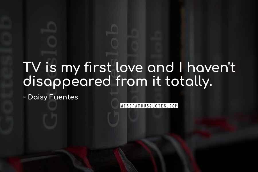 Daisy Fuentes Quotes: TV is my first love and I haven't disappeared from it totally.
