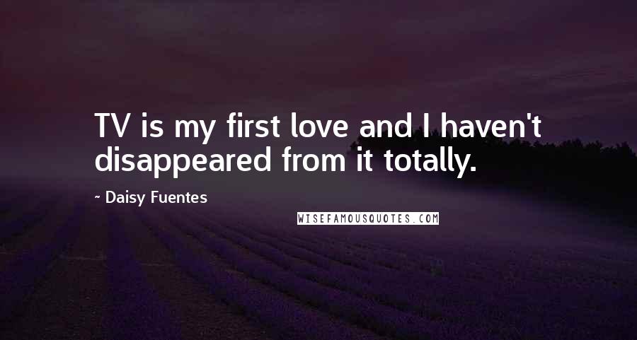 Daisy Fuentes Quotes: TV is my first love and I haven't disappeared from it totally.