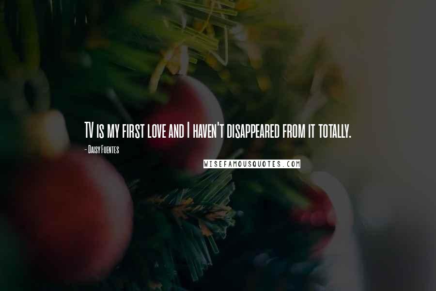 Daisy Fuentes Quotes: TV is my first love and I haven't disappeared from it totally.