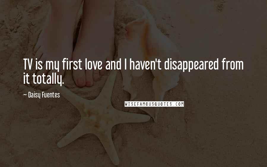 Daisy Fuentes Quotes: TV is my first love and I haven't disappeared from it totally.