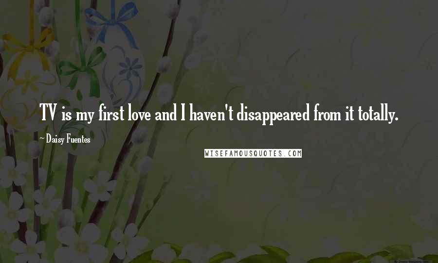 Daisy Fuentes Quotes: TV is my first love and I haven't disappeared from it totally.