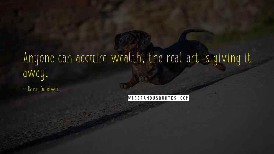 Daisy Goodwin Quotes: Anyone can acquire wealth, the real art is giving it away.