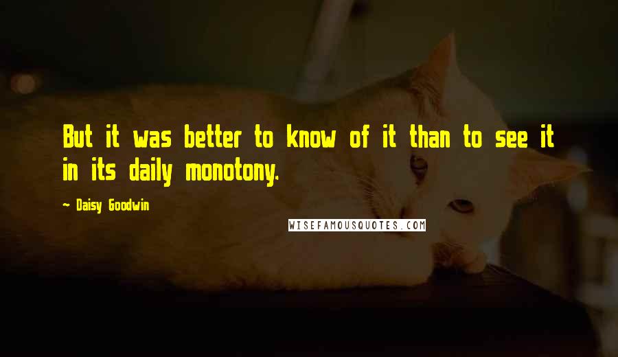 Daisy Goodwin Quotes: But it was better to know of it than to see it in its daily monotony.