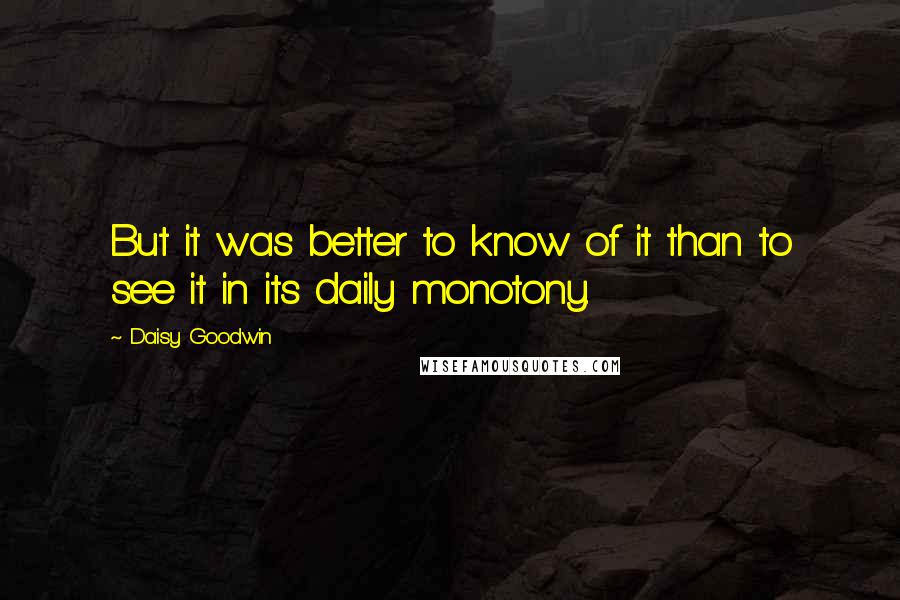Daisy Goodwin Quotes: But it was better to know of it than to see it in its daily monotony.