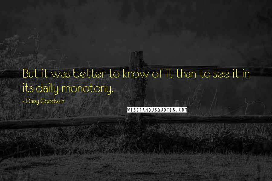 Daisy Goodwin Quotes: But it was better to know of it than to see it in its daily monotony.
