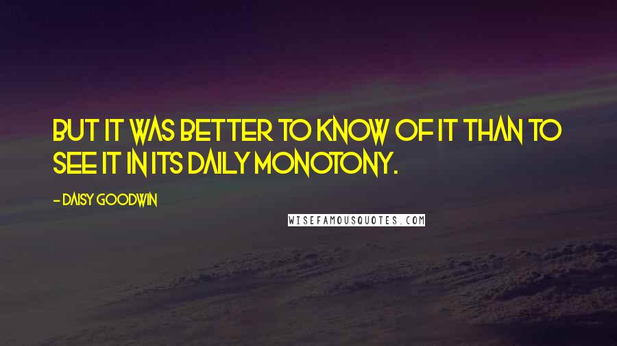 Daisy Goodwin Quotes: But it was better to know of it than to see it in its daily monotony.