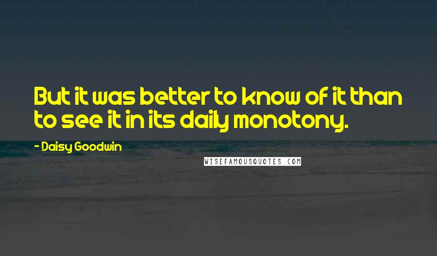 Daisy Goodwin Quotes: But it was better to know of it than to see it in its daily monotony.