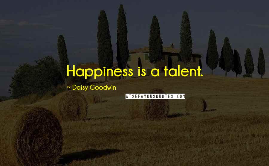 Daisy Goodwin Quotes: Happiness is a talent.