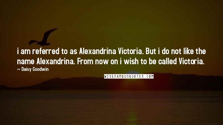 Daisy Goodwin Quotes: i am referred to as Alexandrina Victoria. But i do not like the name Alexandrina. From now on i wish to be called Victoria.