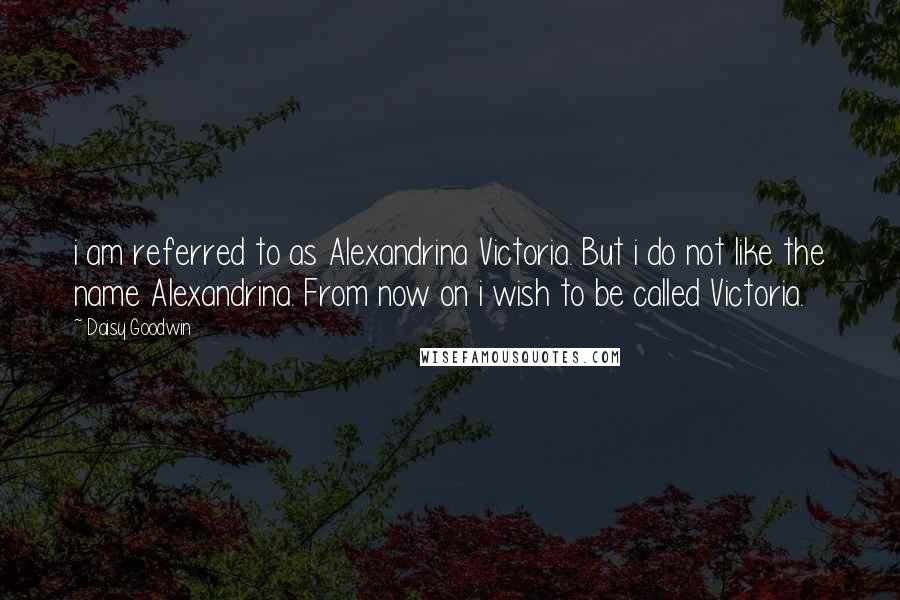 Daisy Goodwin Quotes: i am referred to as Alexandrina Victoria. But i do not like the name Alexandrina. From now on i wish to be called Victoria.