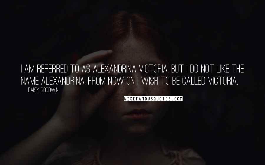 Daisy Goodwin Quotes: i am referred to as Alexandrina Victoria. But i do not like the name Alexandrina. From now on i wish to be called Victoria.